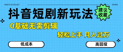 抖音短剧拉新新玩法，0基础无需剪辑，简单上手，轻松月入过W-整合资源网
