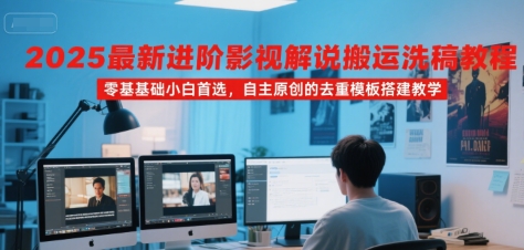 2025最新进阶影视解说搬运洗稿教程，零基础小白首选，自主原创的去重模板搭建教学-整合资源网