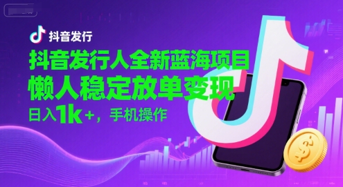 抖音发行人全新蓝海项目，懒人稳定放单变现,，日入1k+，手机操作【揭秘】-整合资源网