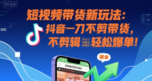 短视频带货新玩法：抖音一刀不剪带货，不剪辑，纯搬运，新手也能轻松爆单!-整合资源网