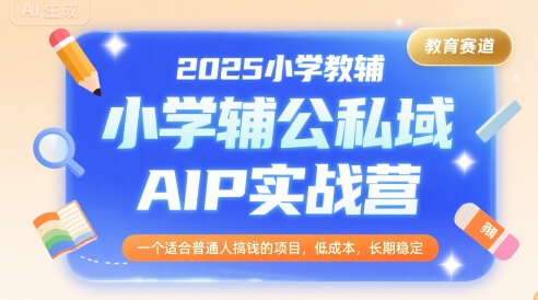 2025小学教辅公私域AIP实战营，一个适合普通人搞钱的项目，低成本，长期稳定-整合资源网