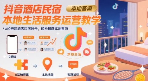 抖音酒店民宿本地生活服务运营教学，从0搭建酒店民宿账号，轻松捕获本地客源-整合资源网