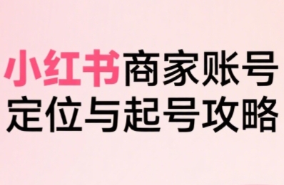 小红书电商全链路实战从定位到爆单，系统拆解小红书商家起号全流程-整合资源网