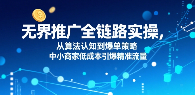 ​无界推广全链路实操，从算法认知到爆单策略，中小商家低成本引爆精准流量-整合资源网