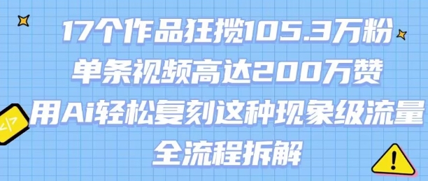 17个作品狂揽105.3W粉，单条视频高达200W赞，用Ai轻松复刻这种现象级流量!(全流程拆解)-整合资源网