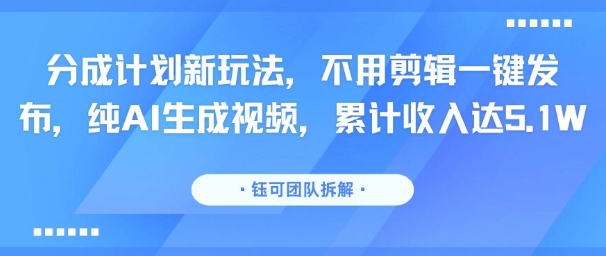 分成计划新玩法，不用剪辑一键发布，纯AI生成视频，累计收入达5.1W-整合资源网