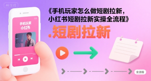 手机玩家怎么做短剧拉新，小红书短剧拉新实操全流程-整合资源网