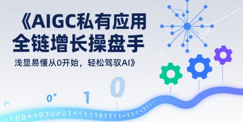 AIGC私有化应用全链增长操盘手，浅显易懂从0开始，轻松驾驭AI-整合资源网
