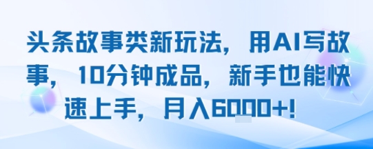 头条故事类新玩法，用AI写故事，10分钟成品，新手也能快速上手，月入6k+-整合资源网