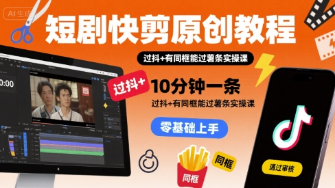 短剧快剪原创教程，10分钟一条，过抖+有同框能过薯条实操课-整合资源网