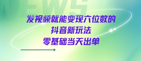 发视频就能变现六位数的抖音新玩法，0基础当天出单-整合资源网