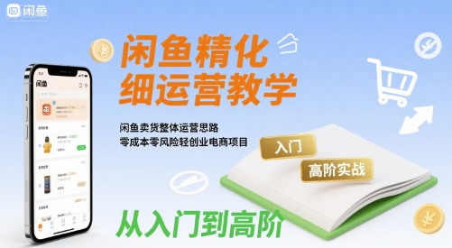 闲鱼精细化运营入门+高阶实战教学，闲鱼卖货整体运营思路，零成本零风险轻创业电商项目-整合资源网