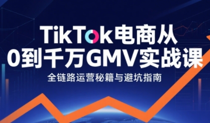 TikTok电商从0到千万GMV实战课，从0到1拆解实战秘籍-整合资源网