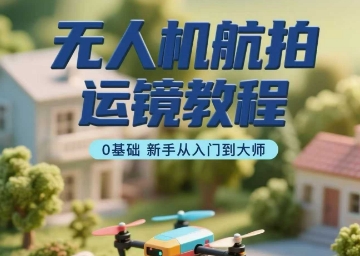 无人机航拍运镜教程，0基础新手从入门到大师-整合资源网