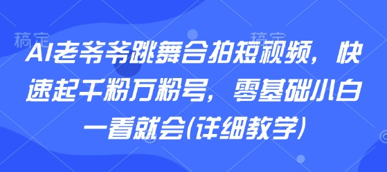 AI老爷爷跳舞合拍短视频，快速起千粉万粉号，零基础小白一看就会(详细教学)-整合资源网