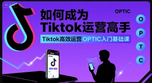 如何成为Tiktok运营高手，Tiktok高效运营OPTIC入门基础课-整合资源网