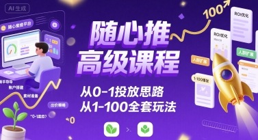 随心推高级课程，从0-1投放思路，也有从1-100的全套玩法-整合资源网