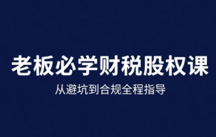 25年企业财税与股权实战课，从避坑到合规全程指导-整合资源网