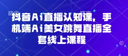 抖音Ai直播认知课，手机端Ai美女跳舞直播全套线上课程-整合资源网