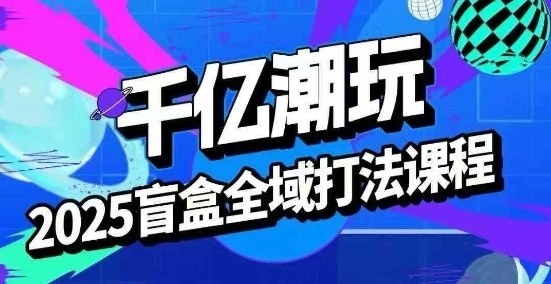 2025盲盒全域全套打法课，盲盒起号、选品、话术、私域等-整合资源网